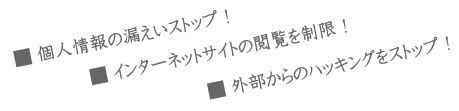 ・個人情報の漏えいストップ!・インターネットサイトの閲覧を制限!・外部からのハッキングをストップ!